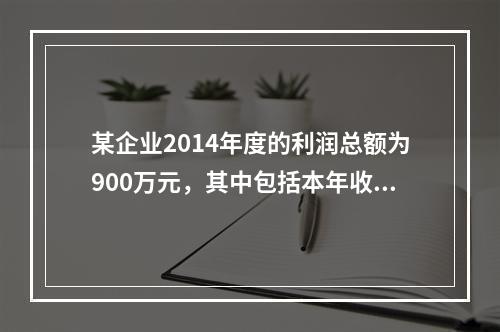 某企业2014年度的利润总额为900万元，其中包括本年收到的