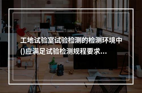 工地试验室试验检测的检测环境中()应满足试验检测规程要求和试