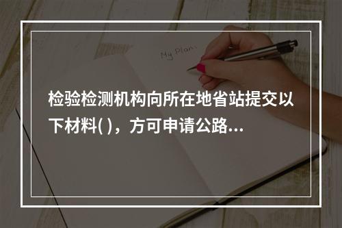 检验检测机构向所在地省站提交以下材料( )，方可申请公路水运