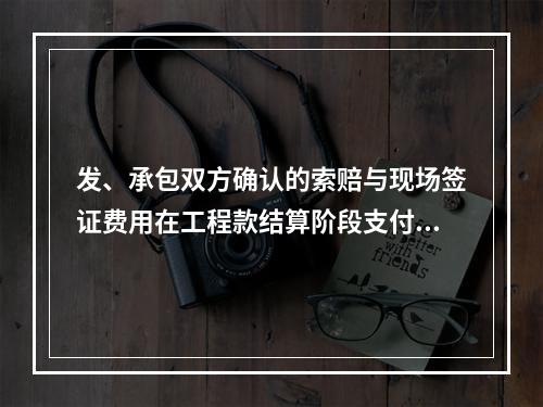 发、承包双方确认的索赔与现场签证费用在工程款结算阶段支付。（