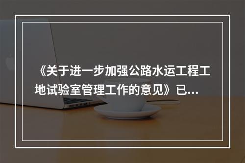 《关于进一步加强公路水运工程工地试验室管理工作的意见》已于（