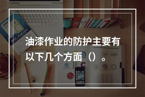 油漆作业的防护主要有以下几个方面（）。