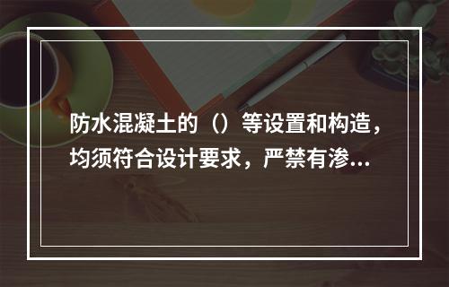 防水混凝土的（）等设置和构造，均须符合设计要求，严禁有渗漏。