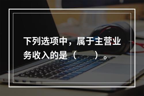 下列选项中，属于主营业务收入的是（　　）。