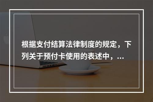 根据支付结算法律制度的规定，下列关于预付卡使用的表述中，正确