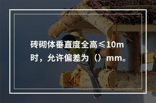 砖砌体垂直度全高≤10m时，允许偏差为（）mm。