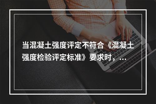 当混凝土强度评定不符合《混凝土强度检验评定标准》要求时，回弹