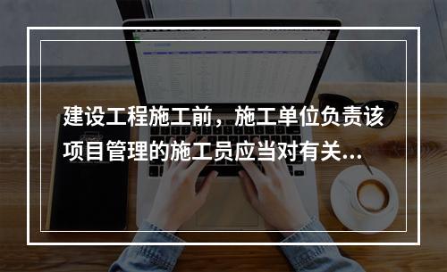 建设工程施工前，施工单位负责该项目管理的施工员应当对有关安全