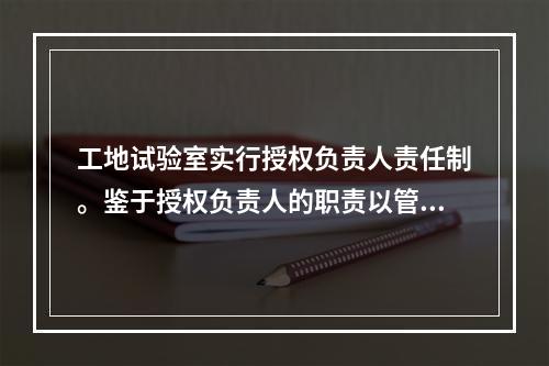 工地试验室实行授权负责人责任制。鉴于授权负责人的职责以管理为