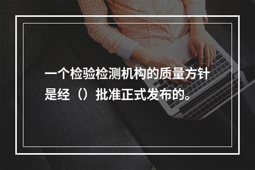 一个检验检测机构的质量方针是经（）批准正式发布的。