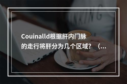 Couinalld根据肝内门脉的走行将肝分为几个区域？（　　