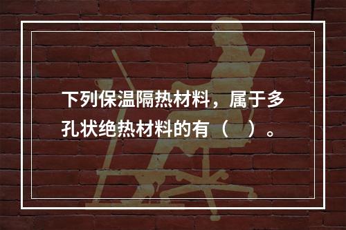 下列保温隔热材料，属于多孔状绝热材料的有（　）。