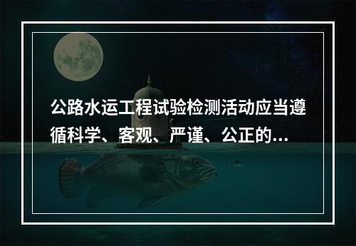 公路水运工程试验检测活动应当遵循科学、客观、严谨、公正的原则