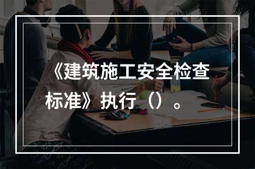 《建筑施工安全检查标准》执行（）。