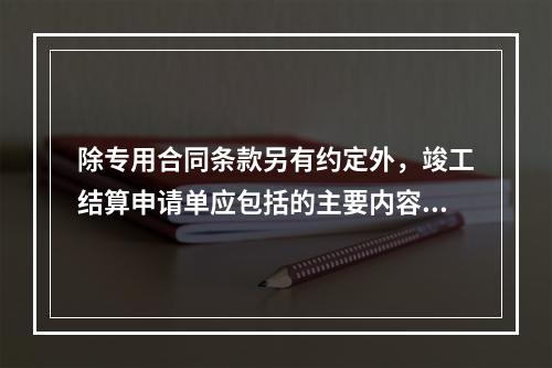 除专用合同条款另有约定外，竣工结算申请单应包括的主要内容有（