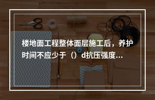 楼地面工程整体面层施工后，养护时间不应少于（）d抗压强度应达