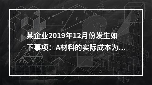 某企业2019年12月份发生如下事项：A材料的实际成本为20