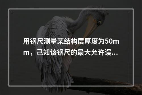 用钢尺测量某结构层厚度为50mm，己知该钢尺的最大允许误差为