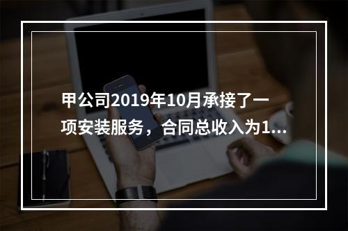 甲公司2019年10月承接了一项安装服务，合同总收入为100