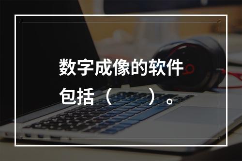 数字成像的软件包括（　　）。