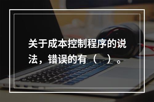 关于成本控制程序的说法，错误的有（　）。