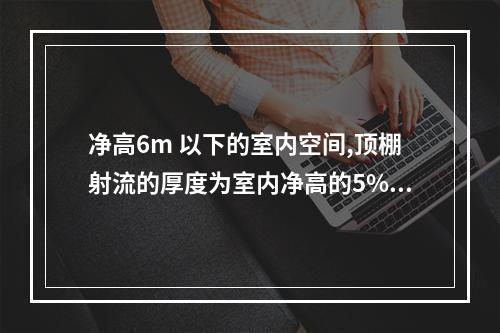 净高6m 以下的室内空间,顶棚射流的厚度为室内净高的5%~1