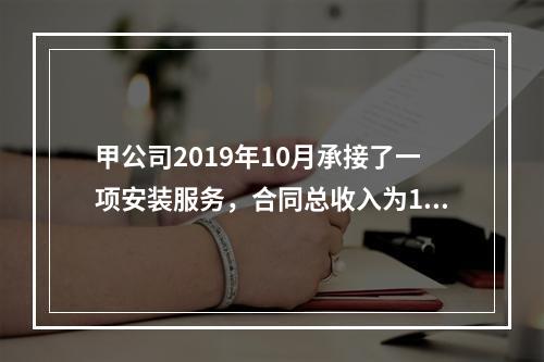 甲公司2019年10月承接了一项安装服务，合同总收入为100