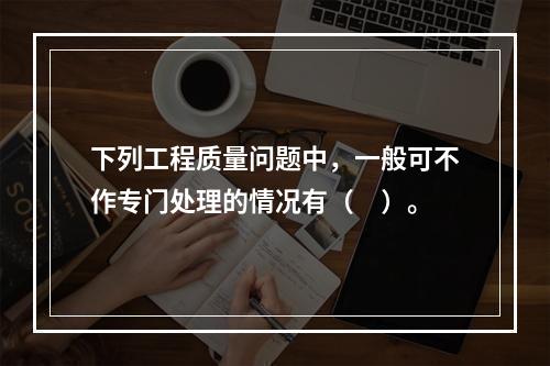 下列工程质量问题中，一般可不作专门处理的情况有（　）。