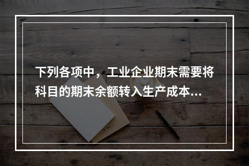 下列各项中，工业企业期末需要将科目的期末余额转入生产成本的是