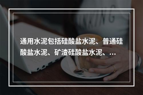 通用水泥包括硅酸盐水泥、普通硅酸盐水泥、矿渣硅酸盐水泥、火山