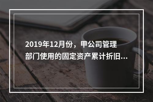 2019年12月份，甲公司管理部门使用的固定资产累计折旧金额