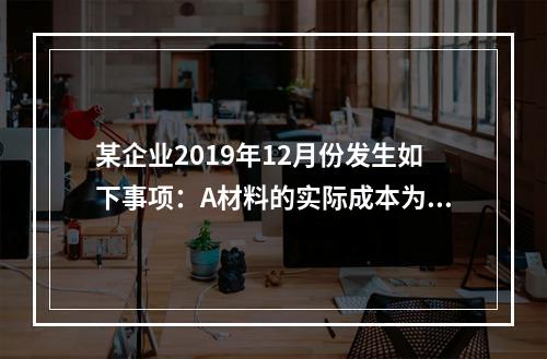 某企业2019年12月份发生如下事项：A材料的实际成本为20