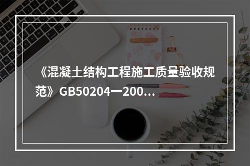 《混凝土结构工程施工质量验收规范》GB50204一2002（