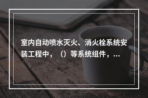 室内自动喷水灭火、消火栓系统安装工程中，（）等系统组件，应在