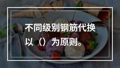 不同级别钢筋代换以（）为原则。