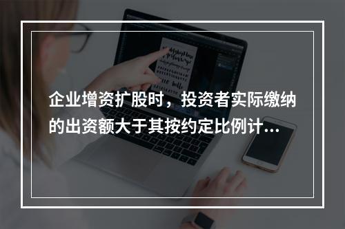 企业增资扩股时，投资者实际缴纳的出资额大于其按约定比例计算的