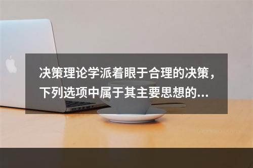 决策理论学派着眼于合理的决策，下列选项中属于其主要思想的有（