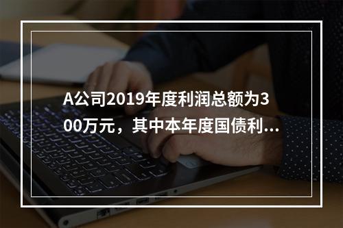 A公司2019年度利润总额为300万元，其中本年度国债利息收