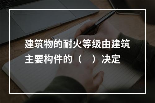 建筑物的耐火等级由建筑主要构件的（ ）决定