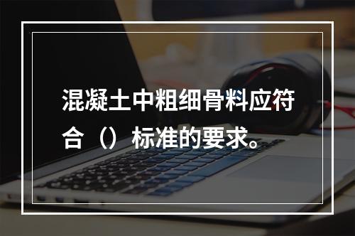 混凝土中粗细骨料应符合（）标准的要求。