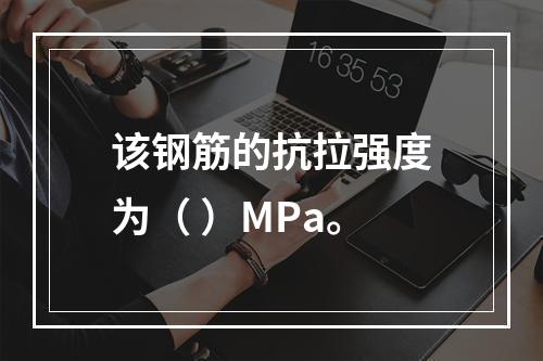 该钢筋的抗拉强度为（ ）MPa。