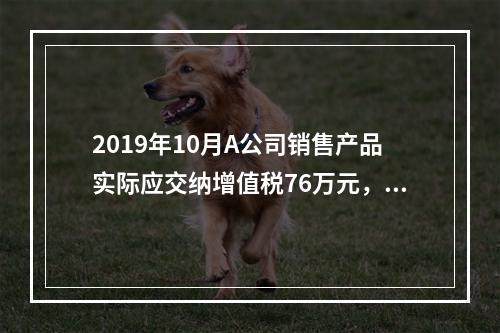 2019年10月A公司销售产品实际应交纳增值税76万元，消费