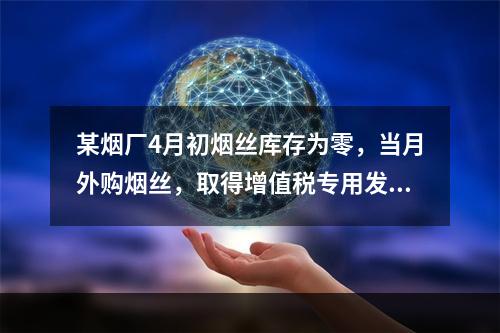 某烟厂4月初烟丝库存为零，当月外购烟丝，取得增值税专用发票上