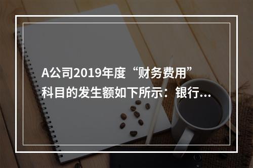 A公司2019年度“财务费用”科目的发生额如下所示：银行长期