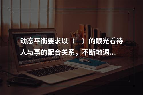 动态平衡要求以（　）的眼光看待人与事的配合关系，不断地调整。