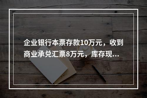 企业银行本票存款10万元，收到商业承兑汇票8万元，库存现金1