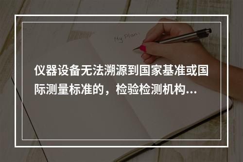 仪器设备无法溯源到国家基准或国际测量标准的，检验检测机构应当