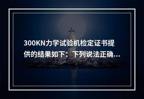 300KN力学试验机检定证书提供的结果如下：下列说法正确的是