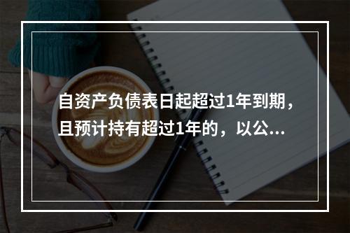 自资产负债表日起超过1年到期，且预计持有超过1年的，以公允价