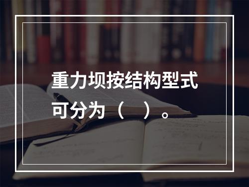 重力坝按结构型式可分为（　）。